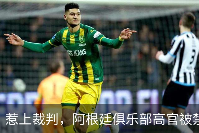 惹上裁判，阿根廷俱乐部高官被禁赛三个月，真是捅了马蜂窝！